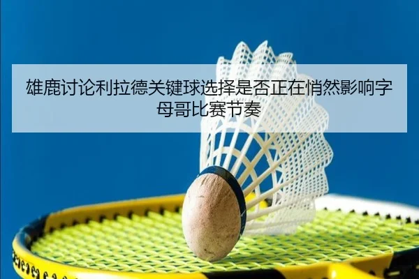 雄鹿讨论利拉德关键球选择是否正在悄然影响字母哥比赛节奏