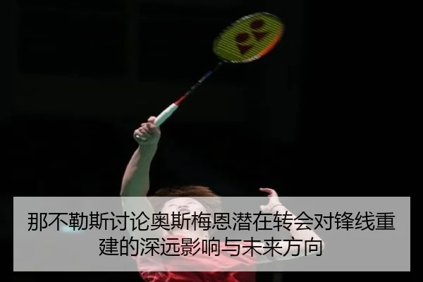 那不勒斯讨论奥斯梅恩潜在转会对锋线重建的深远影响与未来方向