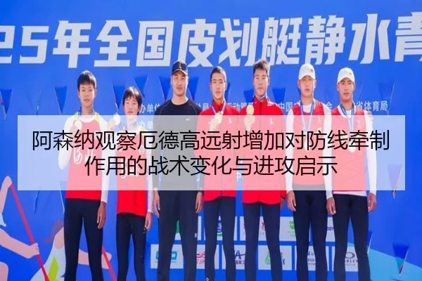 阿森纳观察厄德高远射增加对防线牵制作用的战术变化与进攻启示