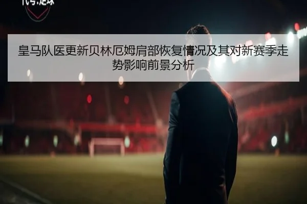 皇马队医更新贝林厄姆肩部恢复情况及其对新赛季走势影响前景分析