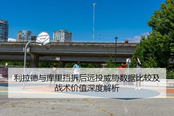 利拉德与库里挡拆后远投威胁数据比较及战术价值深度解析