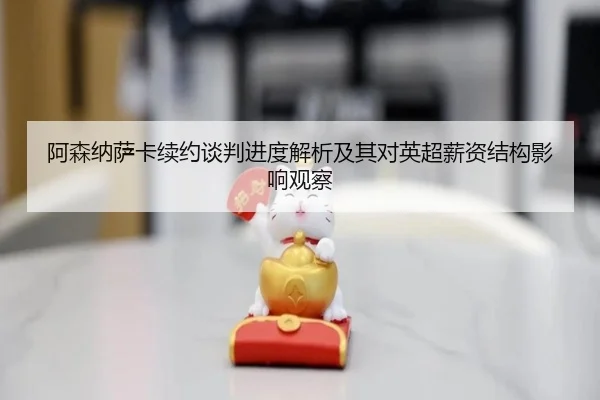 阿森纳萨卡续约谈判进度解析及其对英超薪资结构影响观察