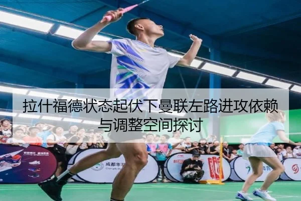 拉什福德状态起伏下曼联左路进攻依赖与调整空间探讨