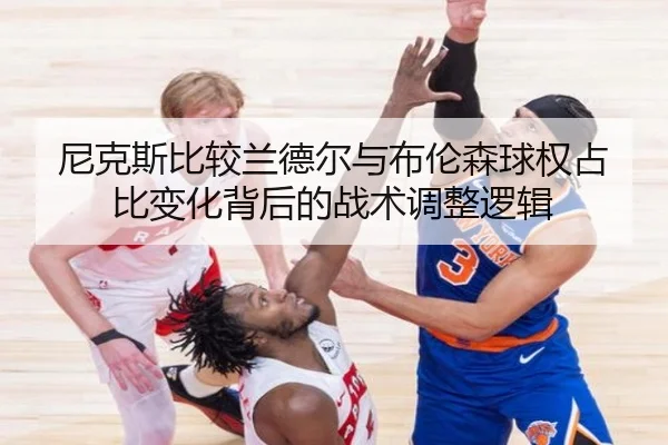 尼克斯比较兰德尔与布伦森球权占比变化背后的战术调整逻辑