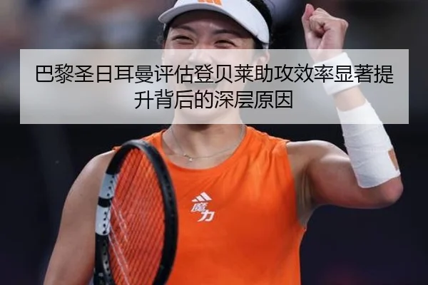 巴黎圣日耳曼评估登贝莱助攻效率显著提升背后的深层原因