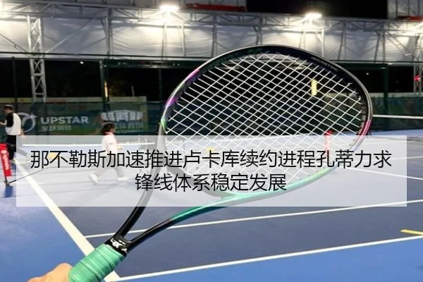 那不勒斯加速推进卢卡库续约进程孔蒂力求锋线体系稳定发展