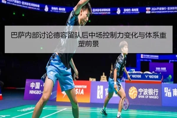 巴萨内部讨论德容留队后中场控制力变化与体系重塑前景