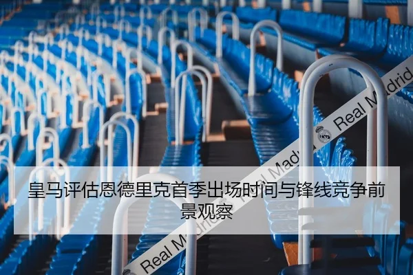 皇马评估恩德里克首季出场时间与锋线竞争前景观察