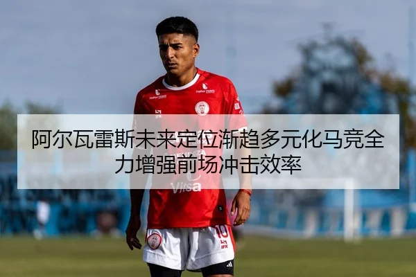 阿尔瓦雷斯未来定位渐趋多元化马竞全力增强前场冲击效率