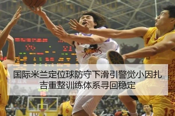 国际米兰定位球防守下滑引警觉小因扎吉重整训练体系寻回稳定