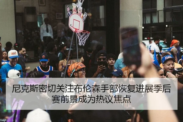 尼克斯密切关注布伦森手部恢复进展季后赛前景成为热议焦点