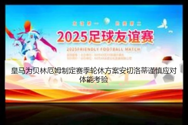 皇马为贝林厄姆制定赛季轮休方案安切洛蒂谨慎应对体能考验