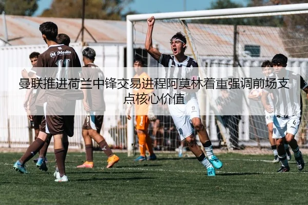曼联推进荷兰中锋交易进程阿莫林着重强调前场支点核心价值